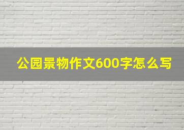 公园景物作文600字怎么写