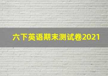 六下英语期末测试卷2021