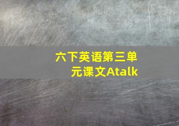 六下英语第三单元课文Atalk