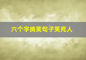 六个字搞笑句子笑死人