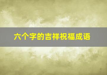 六个字的吉祥祝福成语