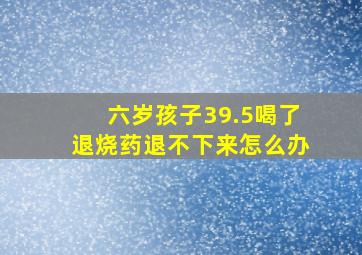 六岁孩子39.5喝了退烧药退不下来怎么办