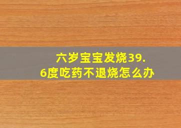 六岁宝宝发烧39.6度吃药不退烧怎么办