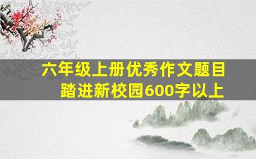 六年级上册优秀作文题目踏进新校园600字以上