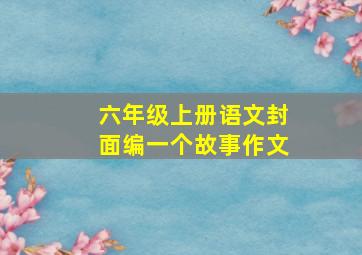 六年级上册语文封面编一个故事作文