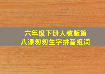 六年级下册人教版第八课匆匆生字拼音组词