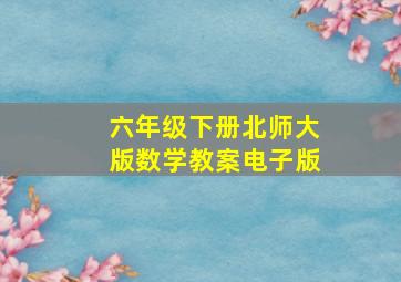 六年级下册北师大版数学教案电子版