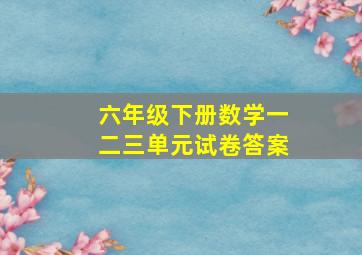 六年级下册数学一二三单元试卷答案