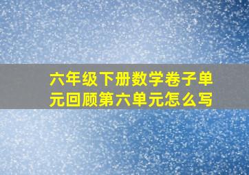 六年级下册数学卷子单元回顾第六单元怎么写