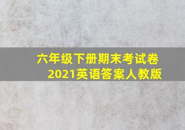 六年级下册期末考试卷2021英语答案人教版