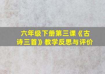 六年级下册第三课《古诗三首》教学反思与评价