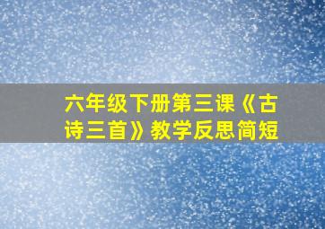 六年级下册第三课《古诗三首》教学反思简短