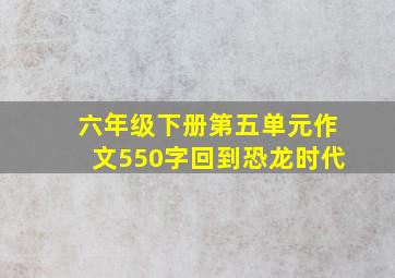 六年级下册第五单元作文550字回到恐龙时代