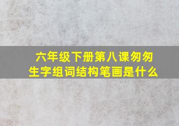 六年级下册第八课匆匆生字组词结构笔画是什么