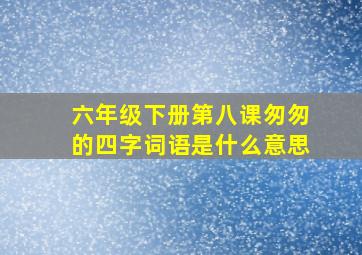 六年级下册第八课匆匆的四字词语是什么意思