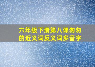 六年级下册第八课匆匆的近义词反义词多音字