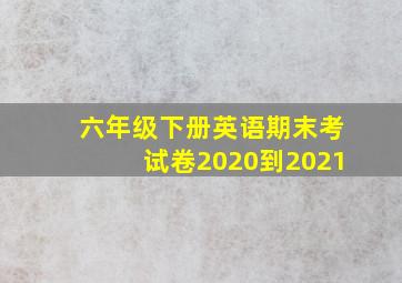 六年级下册英语期末考试卷2020到2021