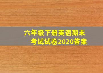 六年级下册英语期末考试试卷2020答案