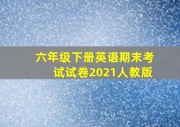 六年级下册英语期末考试试卷2021人教版