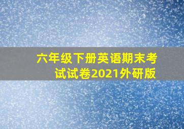 六年级下册英语期末考试试卷2021外研版