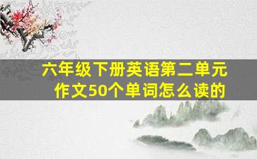 六年级下册英语第二单元作文50个单词怎么读的