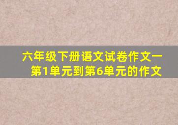 六年级下册语文试卷作文一第1单元到第6单元的作文