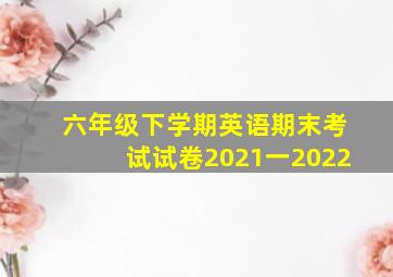 六年级下学期英语期末考试试卷2021一2022