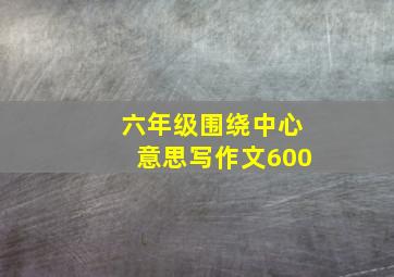 六年级围绕中心意思写作文600