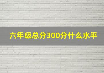 六年级总分300分什么水平