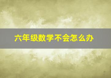 六年级数学不会怎么办