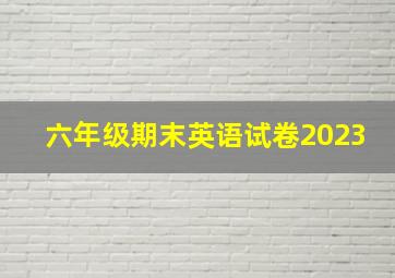 六年级期末英语试卷2023