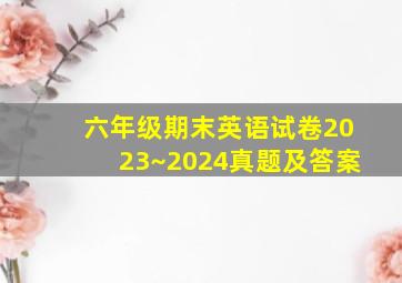 六年级期末英语试卷2023~2024真题及答案