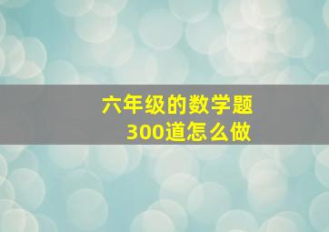 六年级的数学题300道怎么做