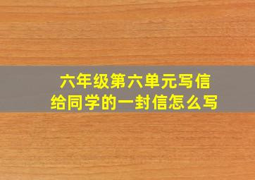 六年级第六单元写信给同学的一封信怎么写