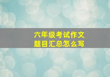 六年级考试作文题目汇总怎么写