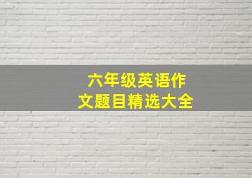 六年级英语作文题目精选大全