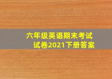 六年级英语期末考试试卷2021下册答案