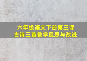 六年级语文下册第三课古诗三首教学反思与改进