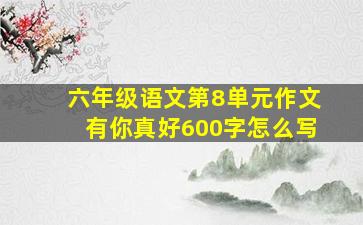 六年级语文第8单元作文有你真好600字怎么写