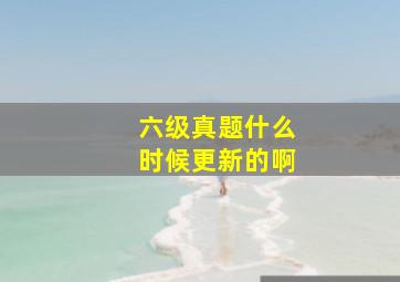 六级真题什么时候更新的啊