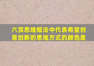 六顶思维帽法中代表希望创意创新的思维方式的颜色是