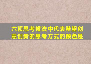 六顶思考帽法中代表希望创意创新的思考方式的颜色是