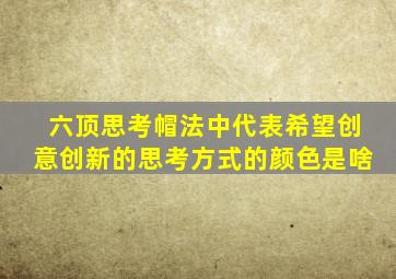 六顶思考帽法中代表希望创意创新的思考方式的颜色是啥