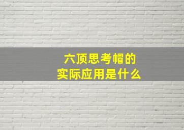 六顶思考帽的实际应用是什么