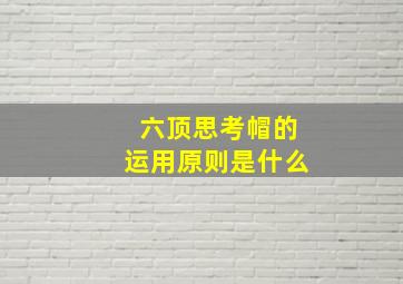 六顶思考帽的运用原则是什么