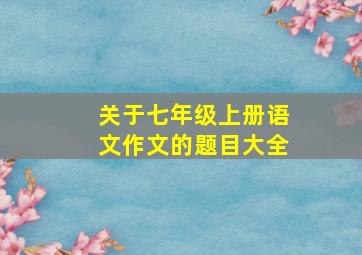 关于七年级上册语文作文的题目大全