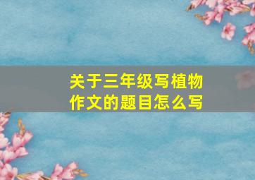 关于三年级写植物作文的题目怎么写