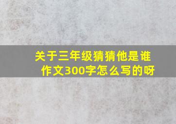 关于三年级猜猜他是谁作文300字怎么写的呀