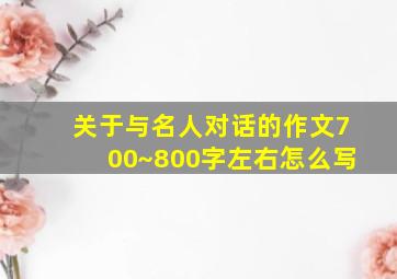 关于与名人对话的作文700~800字左右怎么写