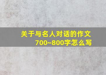 关于与名人对话的作文700~800字怎么写